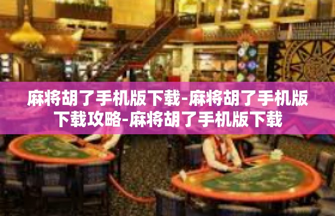 麻将胡了手机版下载-麻将胡了手机版下载攻略-麻将胡了手机版下载