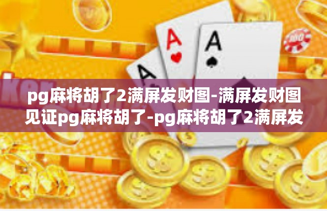 pg麻将胡了2满屏发财图-满屏发财图见证pg麻将胡了-pg麻将胡了2满屏发财图