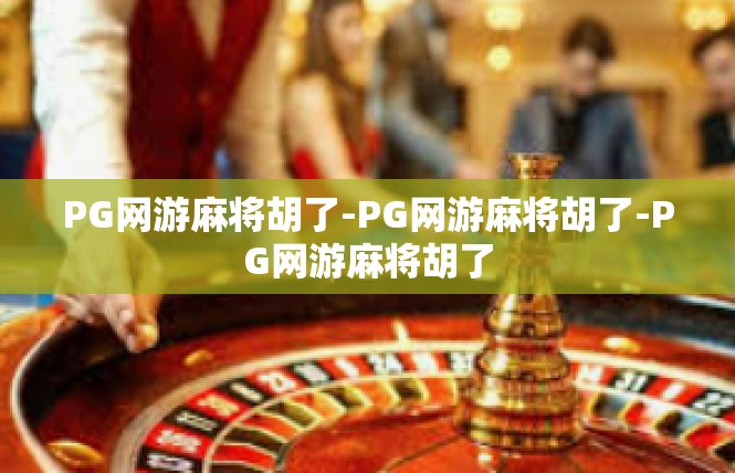 PG网游麻将胡了-PG网游麻将胡了-PG网游麻将胡了
