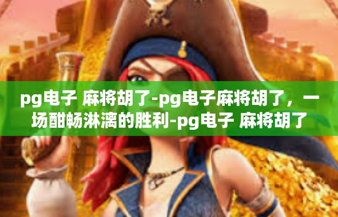 pg电子 麻将胡了-pg电子麻将胡了，一场酣畅淋漓的胜利-pg电子 麻将胡了