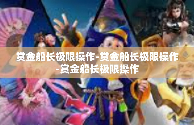 赏金船长极限操作-赏金船长极限操作-赏金船长极限操作