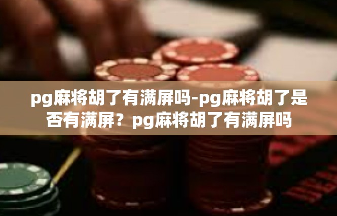 pg麻将胡了有满屏吗-pg麻将胡了是否有满屏？pg麻将胡了有满屏吗