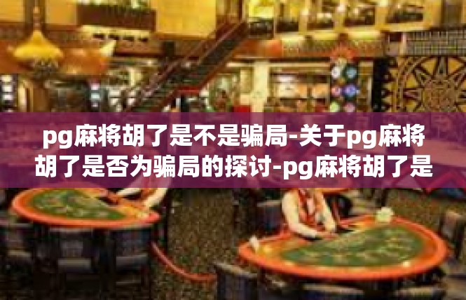 pg麻将胡了是不是骗局-关于pg麻将胡了是否为骗局的探讨-pg麻将胡了是不是骗局