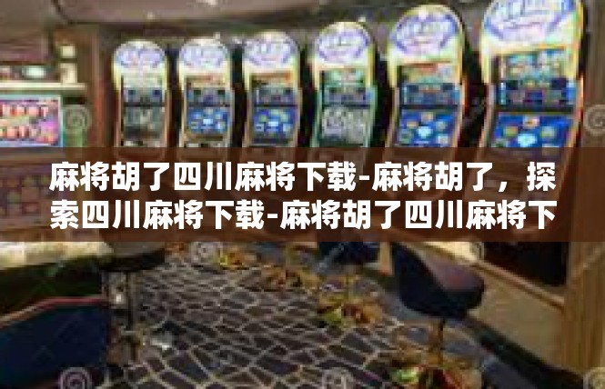 麻将胡了四川麻将下载-麻将胡了，探索四川麻将下载-麻将胡了四川麻将下载