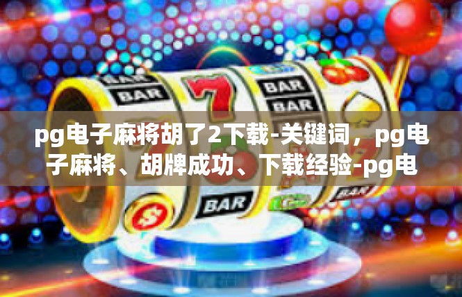 pg电子麻将胡了2下载-关键词，pg电子麻将、胡牌成功、下载经验-pg电子麻将胡了2下载
