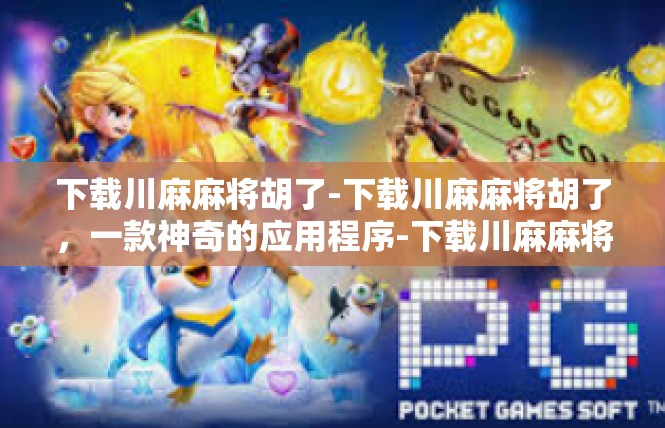 下载川麻麻将胡了-下载川麻麻将胡了，一款神奇的应用程序-下载川麻麻将胡了