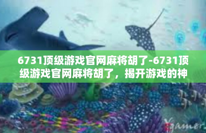6731顶级游戏官网麻将胡了-6731顶级游戏官网麻将胡了，揭开游戏的神秘魅力-6731顶级游戏官网麻将胡了