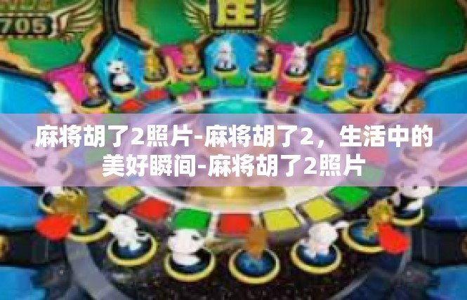 麻将胡了2照片-麻将胡了2，生活中的美好瞬间-麻将胡了2照片