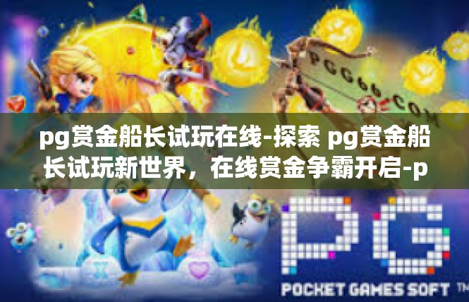 pg赏金船长试玩在线-探索 pg赏金船长试玩新世界，在线赏金争霸开启-pg赏金船长试玩在线