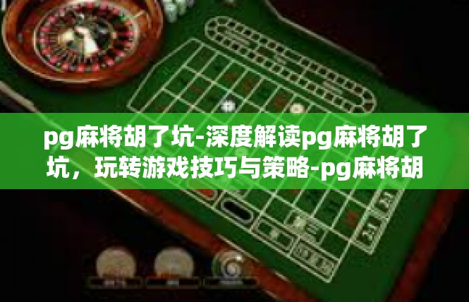 pg麻将胡了坑-深度解读pg麻将胡了坑，玩转游戏技巧与策略-pg麻将胡了坑