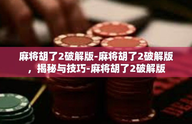 麻将胡了2破解版-麻将胡了2破解版，揭秘与技巧-麻将胡了2破解版