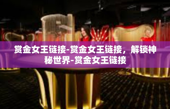 赏金女王链接-赏金女王链接，解锁神秘世界-赏金女王链接