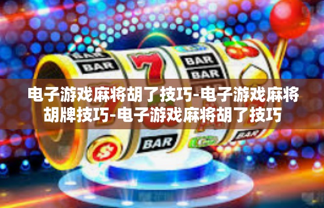 电子游戏麻将胡了技巧-电子游戏麻将胡牌技巧-电子游戏麻将胡了技巧