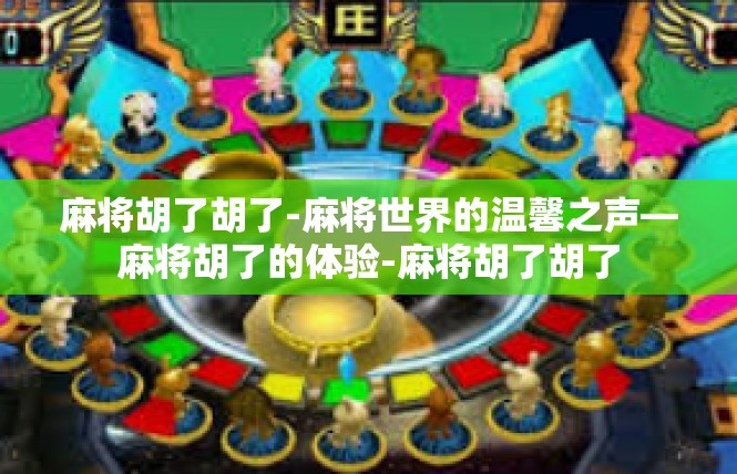 麻将胡了胡了-麻将世界的温馨之声—麻将胡了的体验-麻将胡了胡了