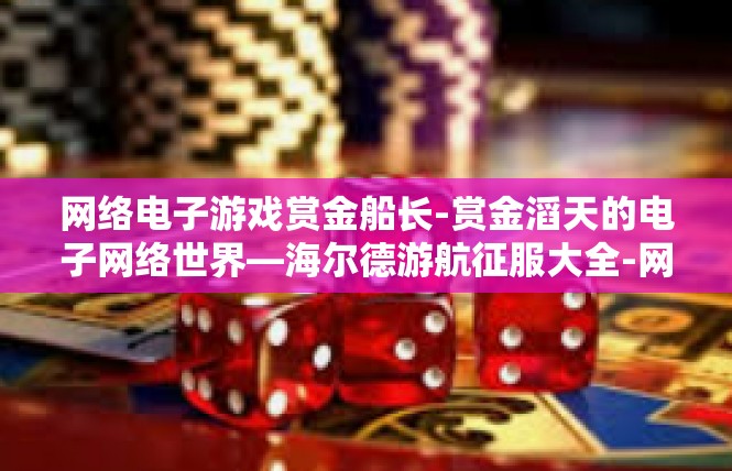 网络电子游戏赏金船长-赏金滔天的电子网络世界—海尔德游航征服大全-网络电子游戏赏金船长