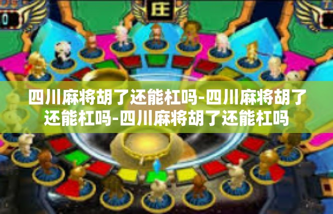 四川麻将胡了还能杠吗-四川麻将胡了还能杠吗-四川麻将胡了还能杠吗