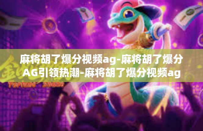 麻将胡了爆分视频ag-麻将胡了爆分AG引领热潮-麻将胡了爆分视频ag