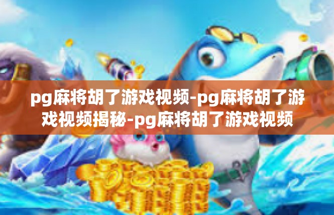 pg麻将胡了游戏视频-pg麻将胡了游戏视频揭秘-pg麻将胡了游戏视频