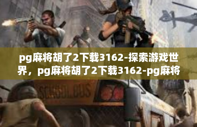 pg麻将胡了2下载3162-探索游戏世界，pg麻将胡了2下载3162-pg麻将胡了2下载3162