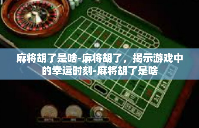 麻将胡了是啥-麻将胡了，揭示游戏中的幸运时刻-麻将胡了是啥