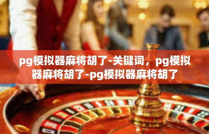 pg模拟器麻将胡了-关键词，pg模拟器麻将胡了-pg模拟器麻将胡了