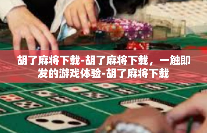 胡了麻将下载-胡了麻将下载，一触即发的游戏体验-胡了麻将下载