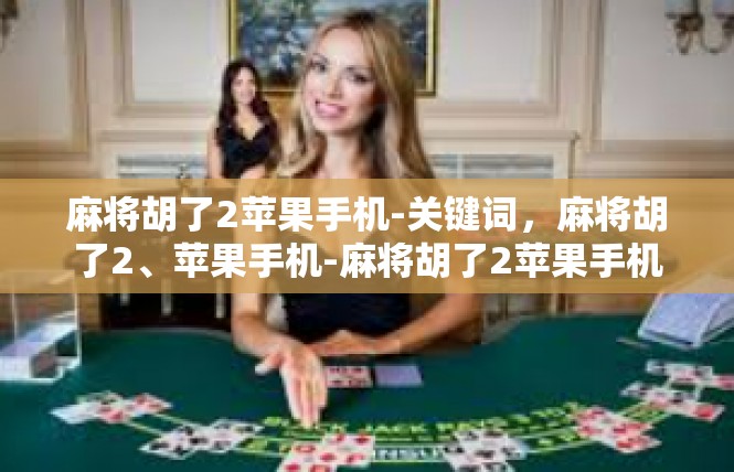 麻将胡了2苹果手机-关键词，麻将胡了2、苹果手机-麻将胡了2苹果手机