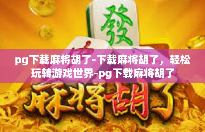pg下载麻将胡了-下载麻将胡了，轻松玩转游戏世界-pg下载麻将胡了