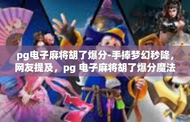 pg电子麻将胡了爆分-手捧梦幻秒降，网友提及，pg 电子麻将胡了爆分魔法呈现-pg电子麻将胡了爆分