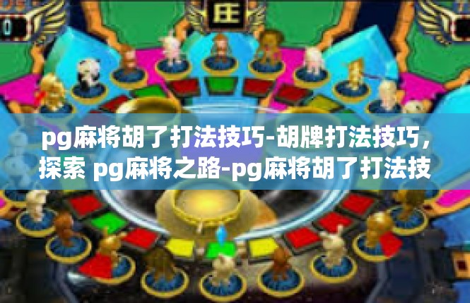 pg麻将胡了打法技巧-胡牌打法技巧，探索 pg麻将之路-pg麻将胡了打法技巧