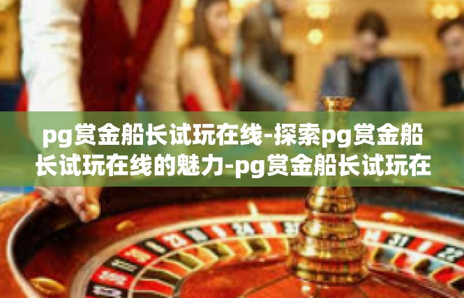 pg赏金船长试玩在线-探索pg赏金船长试玩在线的魅力-pg赏金船长试玩在线