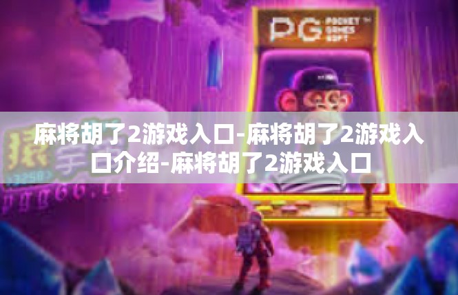 麻将胡了2游戏入口-麻将胡了2游戏入口介绍-麻将胡了2游戏入口