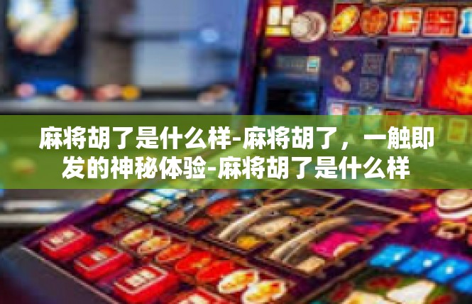 麻将胡了是什么样-麻将胡了，一触即发的神秘体验-麻将胡了是什么样
