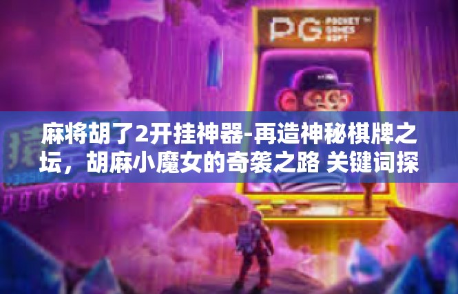 麻将胡了2开挂神器-再造神秘棋牌之坛，胡麻小魔女的奇袭之路 关键词探索及范文解析-麻将胡了2开挂神器