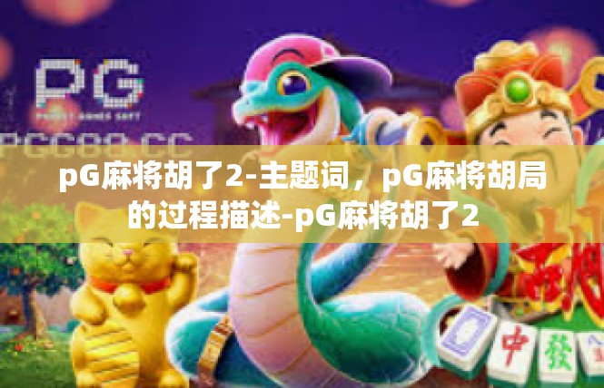 pG麻将胡了2-主题词，pG麻将胡局的过程描述-pG麻将胡了2