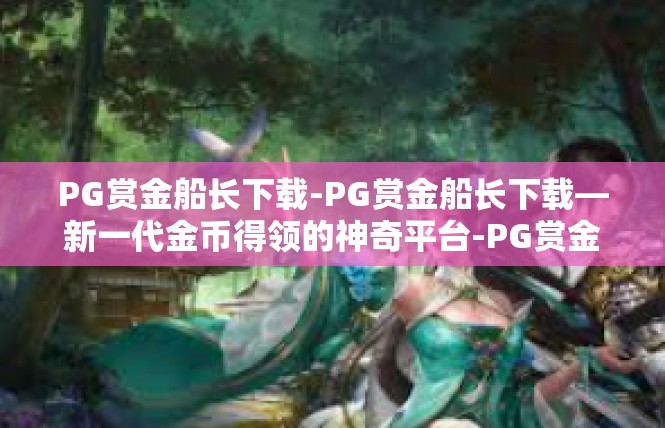 PG赏金船长下载-PG赏金船长下载—新一代金币得领的神奇平台-PG赏金船长下载