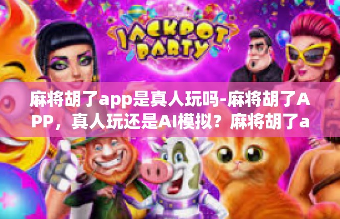 麻将胡了app是真人玩吗-麻将胡了APP，真人玩还是AI模拟？麻将胡了app是真人玩吗