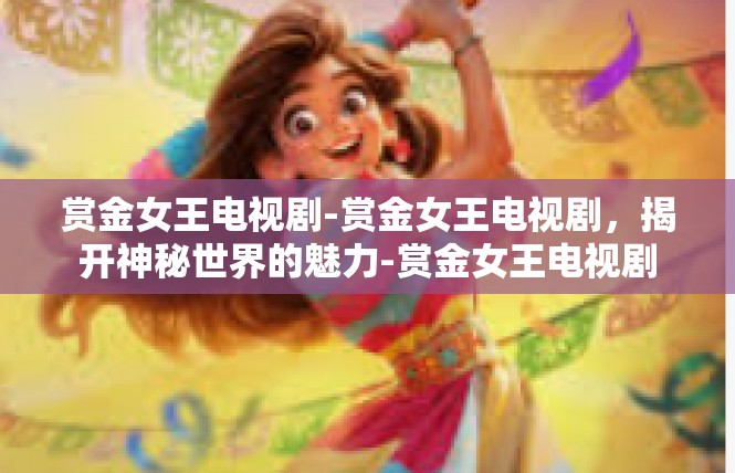 赏金女王电视剧-赏金女王电视剧，揭开神秘世界的魅力-赏金女王电视剧