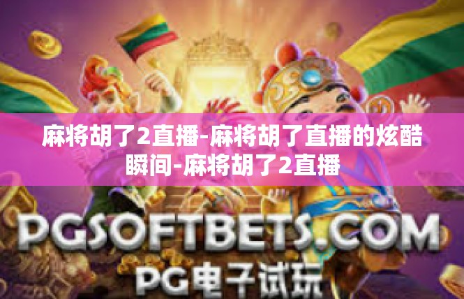 麻将胡了2直播-麻将胡了直播的炫酷瞬间-麻将胡了2直播