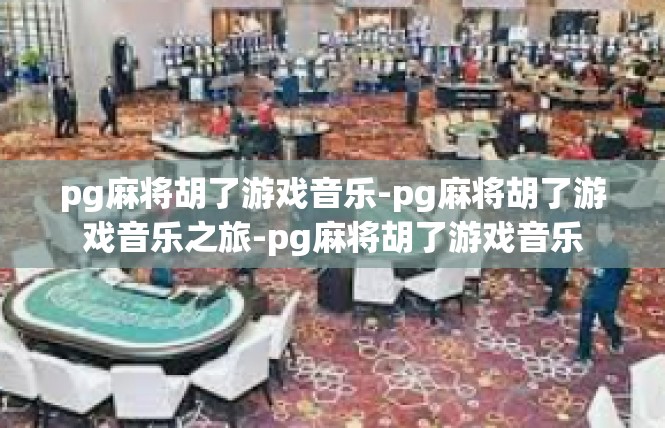 pg麻将胡了游戏音乐-pg麻将胡了游戏音乐之旅-pg麻将胡了游戏音乐