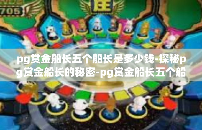pg赏金船长五个船长是多少钱-探秘pg赏金船长的秘密-pg赏金船长五个船长是多少钱