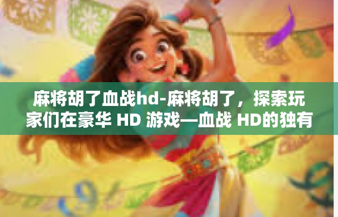 麻将胡了血战hd-麻将胡了，探索玩家们在豪华 HD 游戏—血战 HD的独有时刻-麻将胡了血战hd