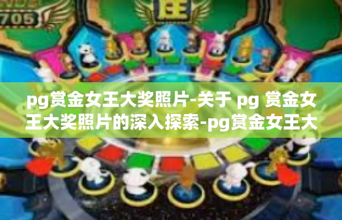 pg赏金女王大奖照片-关于 pg 赏金女王大奖照片的深入探索-pg赏金女王大奖照片