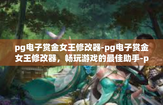 pg电子赏金女王修改器-pg电子赏金女王修改器，畅玩游戏的最佳助手-pg电子赏金女王修改器