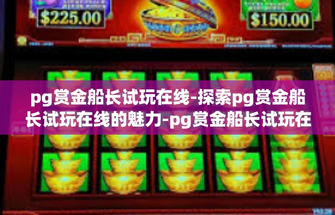 pg赏金船长试玩在线-探索pg赏金船长试玩在线的魅力-pg赏金船长试玩在线