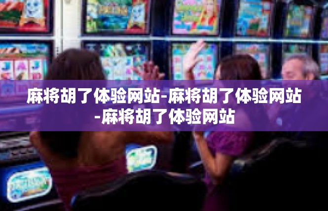 麻将胡了体验网站-麻将胡了体验网站-麻将胡了体验网站