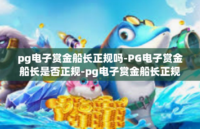 pg电子赏金船长正规吗-PG电子赏金船长是否正规-pg电子赏金船长正规吗
