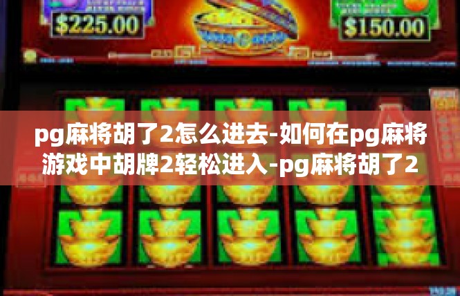 pg麻将胡了2怎么进去-如何在pg麻将游戏中胡牌2轻松进入-pg麻将胡了2怎么进去