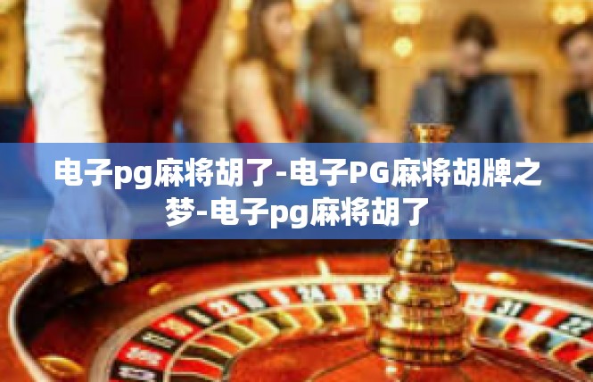 电子pg麻将胡了-电子PG麻将胡牌之梦-电子pg麻将胡了