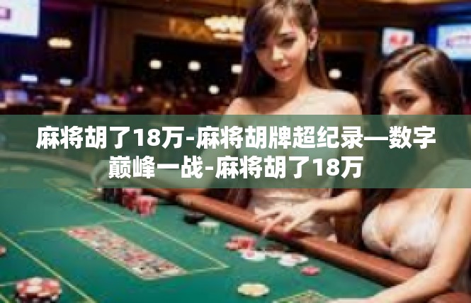麻将胡了18万-麻将胡牌超纪录—数字巅峰一战-麻将胡了18万